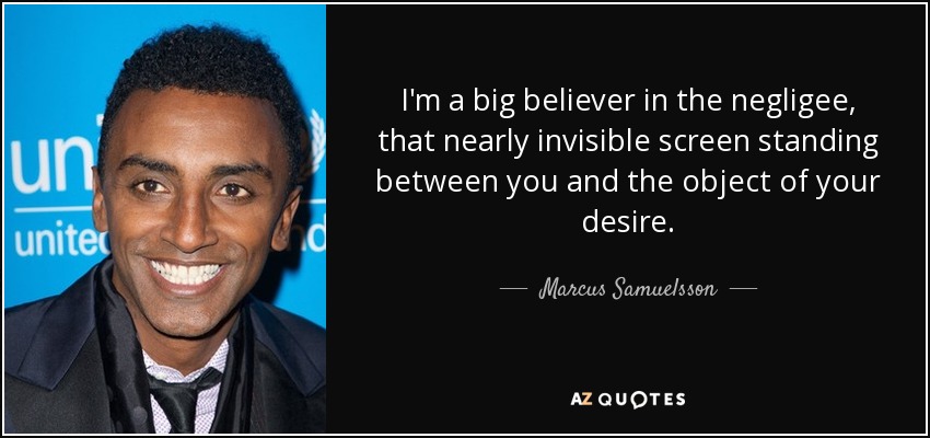 I'm a big believer in the negligee, that nearly invisible screen standing between you and the object of your desire. - Marcus Samuelsson