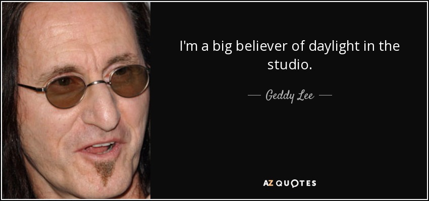 I'm a big believer of daylight in the studio. - Geddy Lee