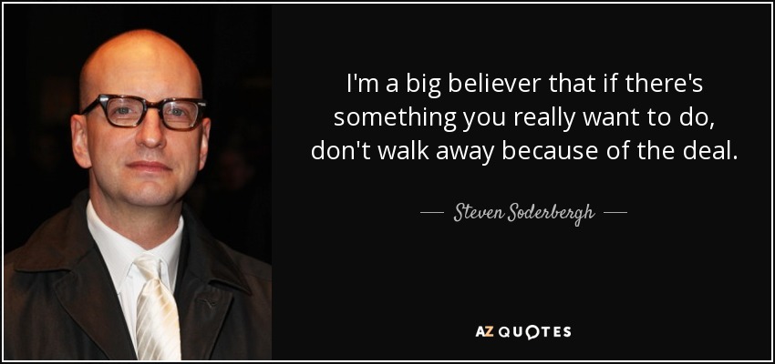 I'm a big believer that if there's something you really want to do, don't walk away because of the deal. - Steven Soderbergh