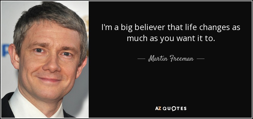 I'm a big believer that life changes as much as you want it to. - Martin Freeman