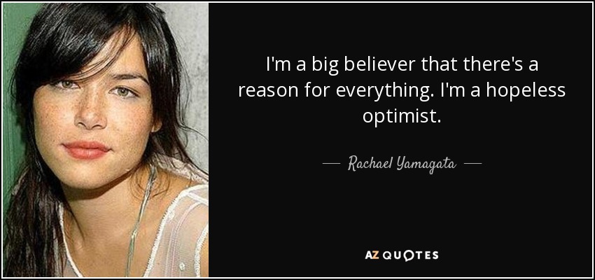 I'm a big believer that there's a reason for everything. I'm a hopeless optimist. - Rachael Yamagata