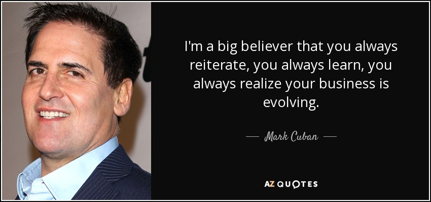 I'm a big believer that you always reiterate, you always learn, you always realize your business is evolving. - Mark Cuban