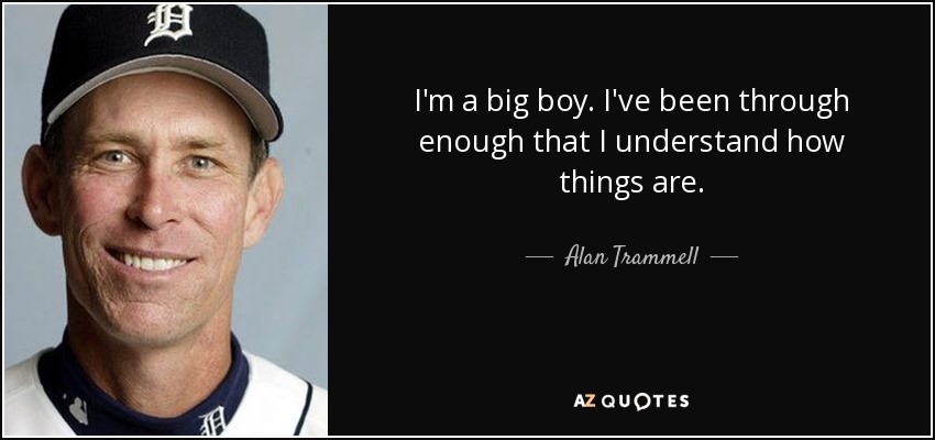 I'm a big boy. I've been through enough that I understand how things are. - Alan Trammell