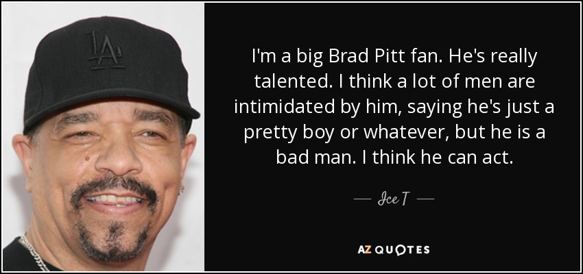I'm a big Brad Pitt fan. He's really talented. I think a lot of men are intimidated by him, saying he's just a pretty boy or whatever, but he is a bad man. I think he can act. - Ice T