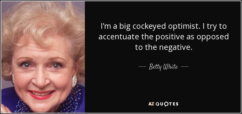 I'm a big cockeyed optimist. I try to accentuate the positive as opposed to the negative. - Betty White