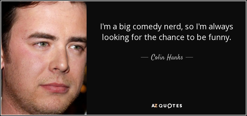 I'm a big comedy nerd, so I'm always looking for the chance to be funny. - Colin Hanks