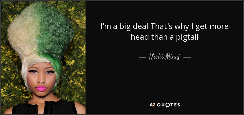 I'm a big deal That's why I get more head than a pigtail - Nicki Minaj