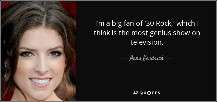I'm a big fan of '30 Rock,' which I think is the most genius show on television. - Anna Kendrick