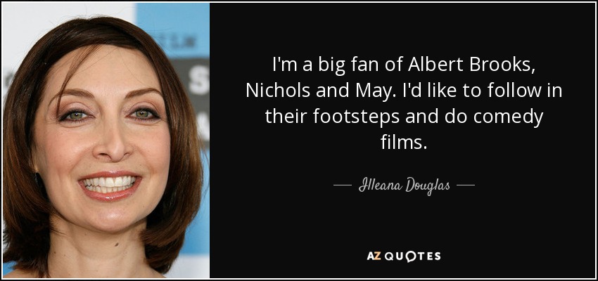 I'm a big fan of Albert Brooks, Nichols and May. I'd like to follow in their footsteps and do comedy films. - Illeana Douglas