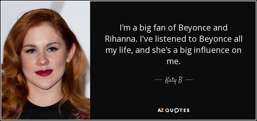 I'm a big fan of Beyonce and Rihanna. I've listened to Beyonce all my life, and she's a big influence on me. - Katy B