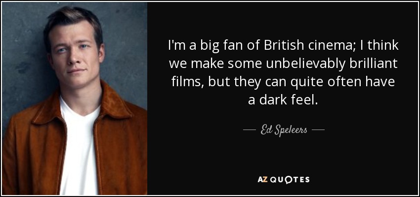 I'm a big fan of British cinema; I think we make some unbelievably brilliant films, but they can quite often have a dark feel. - Ed Speleers