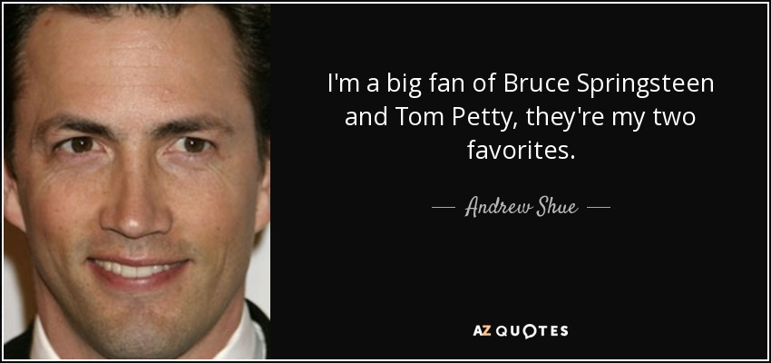 I'm a big fan of Bruce Springsteen and Tom Petty, they're my two favorites. - Andrew Shue
