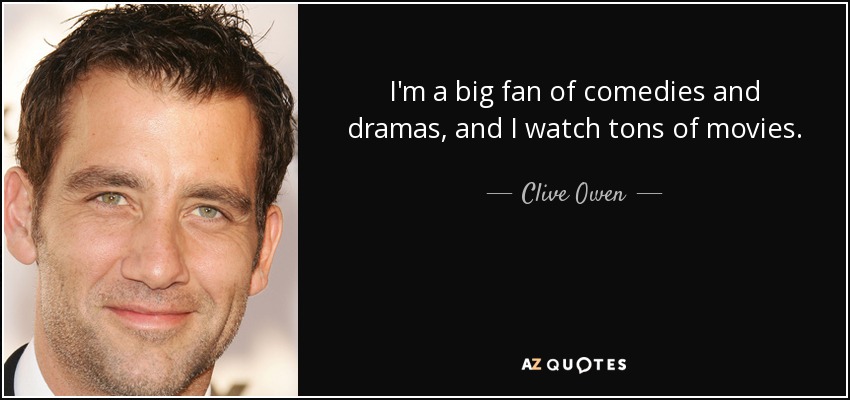 I'm a big fan of comedies and dramas, and I watch tons of movies. - Clive Owen