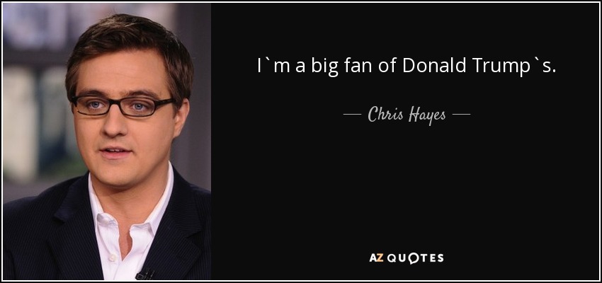 I`m a big fan of Donald Trump`s. - Chris Hayes