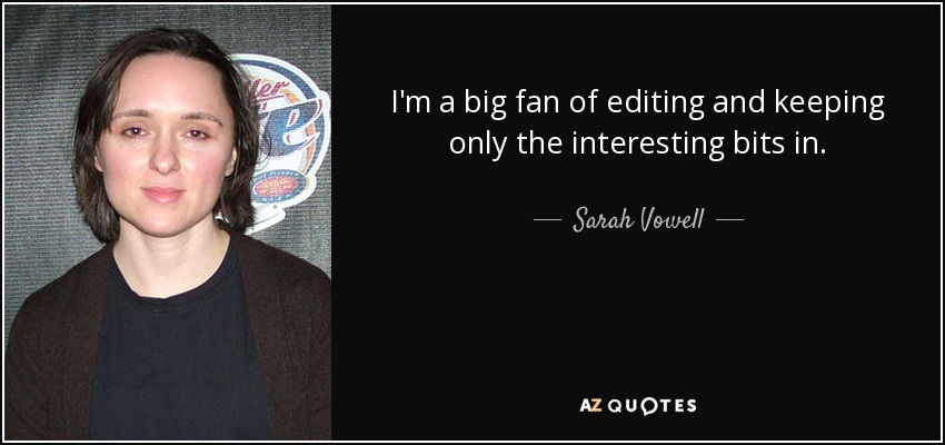I'm a big fan of editing and keeping only the interesting bits in. - Sarah Vowell