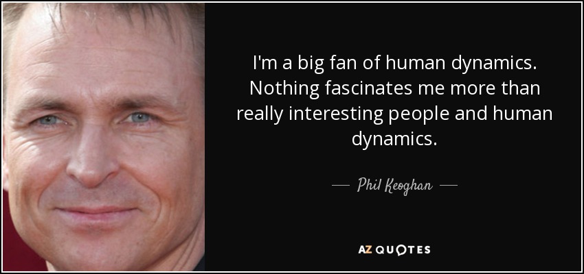 I'm a big fan of human dynamics. Nothing fascinates me more than really interesting people and human dynamics. - Phil Keoghan