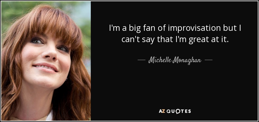 I'm a big fan of improvisation but I can't say that I'm great at it. - Michelle Monaghan