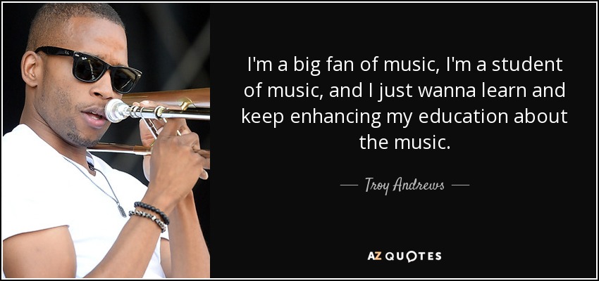I'm a big fan of music, I'm a student of music, and I just wanna learn and keep enhancing my education about the music. - Troy Andrews