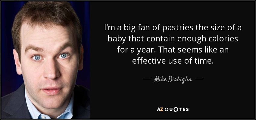 I'm a big fan of pastries the size of a baby that contain enough calories for a year. That seems like an effective use of time. - Mike Birbiglia