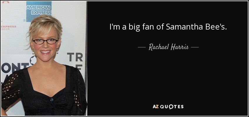 I'm a big fan of Samantha Bee's. - Rachael Harris