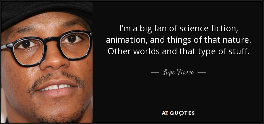 I'm a big fan of science fiction, animation, and things of that nature. Other worlds and that type of stuff. - Lupe Fiasco