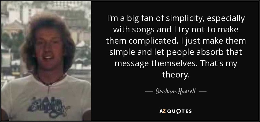I'm a big fan of simplicity, especially with songs and I try not to make them complicated. I just make them simple and let people absorb that message themselves. That's my theory. - Graham Russell