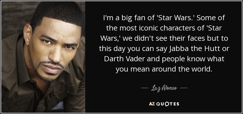 I'm a big fan of 'Star Wars.' Some of the most iconic characters of 'Star Wars,' we didn't see their faces but to this day you can say Jabba the Hutt or Darth Vader and people know what you mean around the world. - Laz Alonso