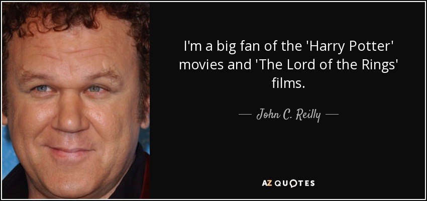 I'm a big fan of the 'Harry Potter' movies and 'The Lord of the Rings' films. - John C. Reilly
