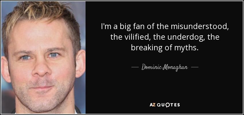 I'm a big fan of the misunderstood, the vilified, the underdog, the breaking of myths. - Dominic Monaghan