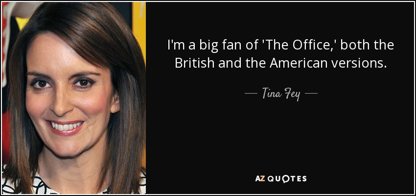 I'm a big fan of 'The Office,' both the British and the American versions. - Tina Fey