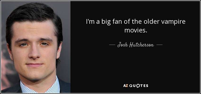 I'm a big fan of the older vampire movies. - Josh Hutcherson
