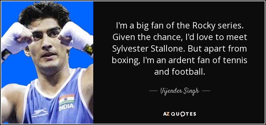 I'm a big fan of the Rocky series. Given the chance, I'd love to meet Sylvester Stallone. But apart from boxing, I'm an ardent fan of tennis and football. - Vijender Singh