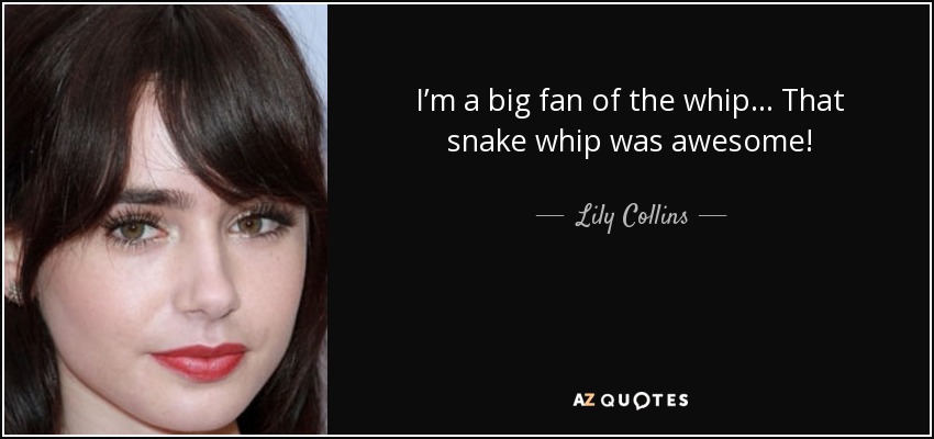 I’m a big fan of the whip... That snake whip was awesome! - Lily Collins