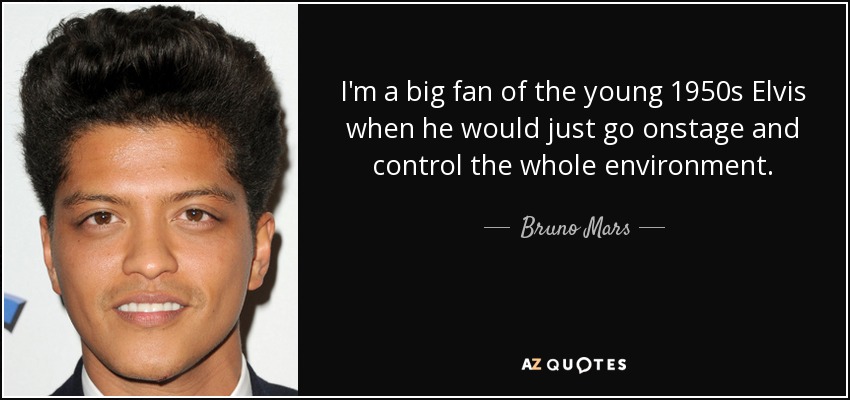 I'm a big fan of the young 1950s Elvis when he would just go onstage and control the whole environment. - Bruno Mars
