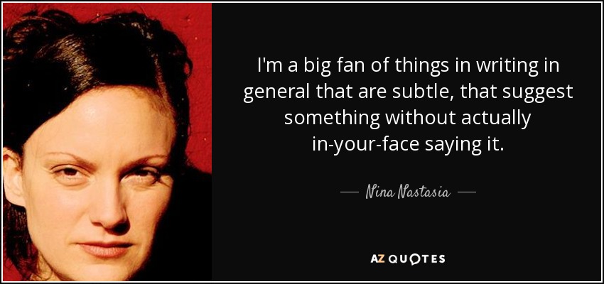 I'm a big fan of things in writing in general that are subtle, that suggest something without actually in-your-face saying it. - Nina Nastasia