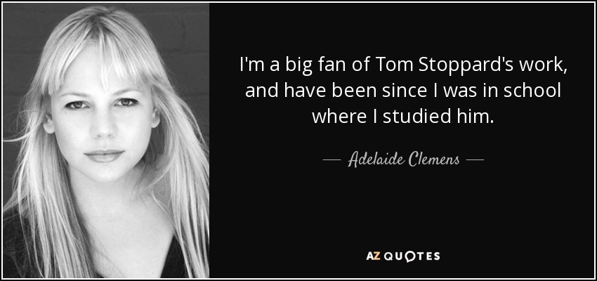 I'm a big fan of Tom Stoppard's work, and have been since I was in school where I studied him. - Adelaide Clemens
