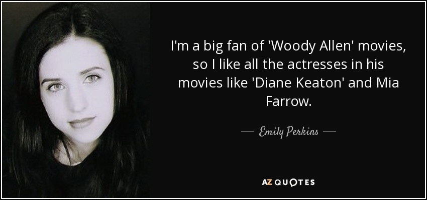 I'm a big fan of 'Woody Allen' movies, so I like all the actresses in his movies like 'Diane Keaton' and Mia Farrow. - Emily Perkins