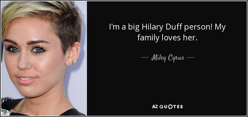 I'm a big Hilary Duff person! My family loves her. - Miley Cyrus