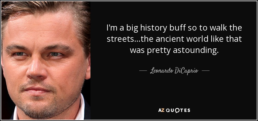 I'm a big history buff so to walk the streets...the ancient world like that was pretty astounding. - Leonardo DiCaprio