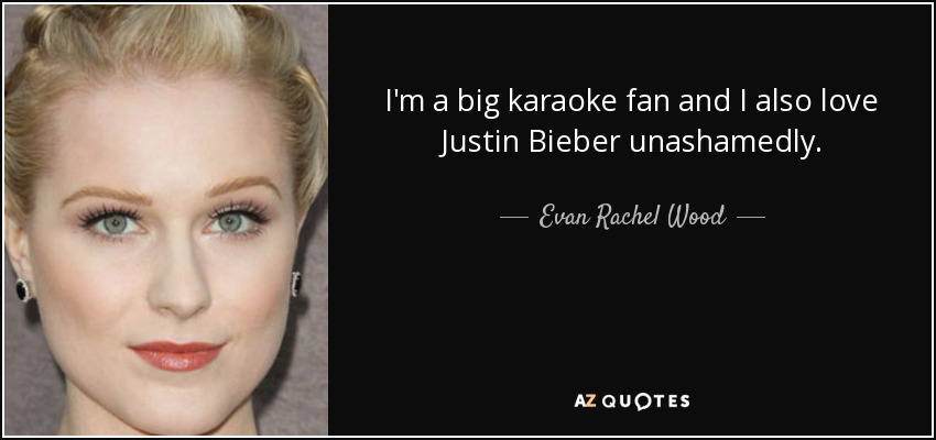 I'm a big karaoke fan and I also love Justin Bieber unashamedly. - Evan Rachel Wood