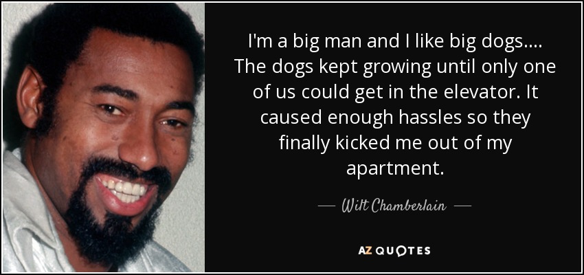 I'm a big man and I like big dogs.... The dogs kept growing until only one of us could get in the elevator. It caused enough hassles so they finally kicked me out of my apartment. - Wilt Chamberlain