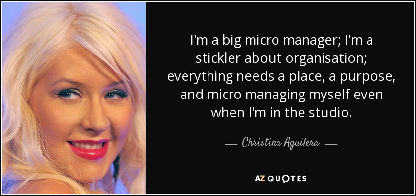 I'm a big micro manager; I'm a stickler about organisation; everything needs a place, a purpose, and micro managing myself even when I'm in the studio. - Christina Aguilera