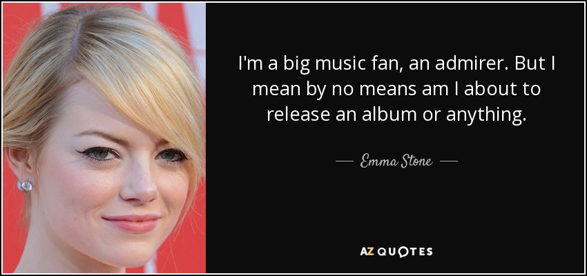 I'm a big music fan, an admirer. But I mean by no means am I about to release an album or anything. - Emma Stone