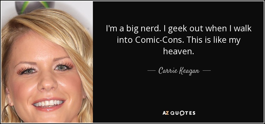 I'm a big nerd. I geek out when I walk into Comic-Cons. This is like my heaven. - Carrie Keagan