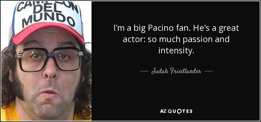 I'm a big Pacino fan. He's a great actor: so much passion and intensity. - Judah Friedlander