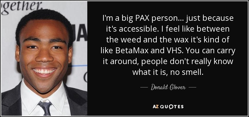 I'm a big PAX person... just because it's accessible. I feel like between the weed and the wax it's kind of like BetaMax and VHS. You can carry it around, people don't really know what it is, no smell. - Donald Glover