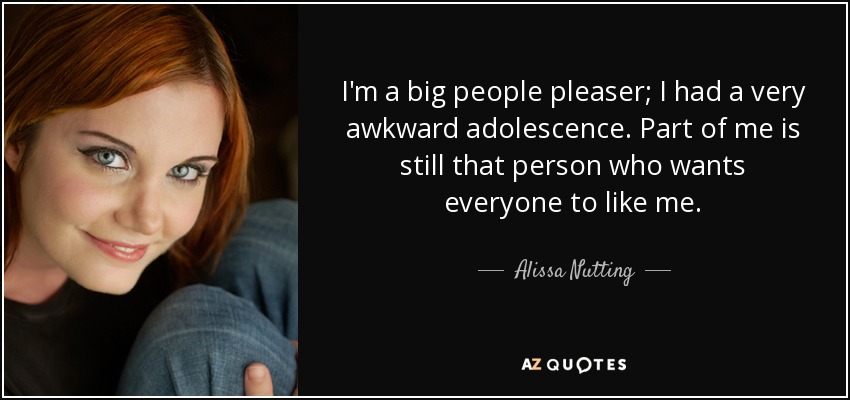 I'm a big people pleaser; I had a very awkward adolescence. Part of me is still that person who wants everyone to like me. - Alissa Nutting