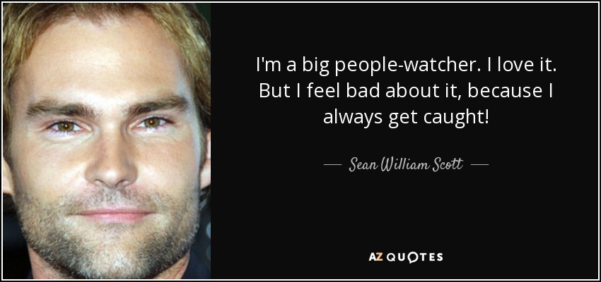 I'm a big people-watcher. I love it. But I feel bad about it, because I always get caught! - Sean William Scott