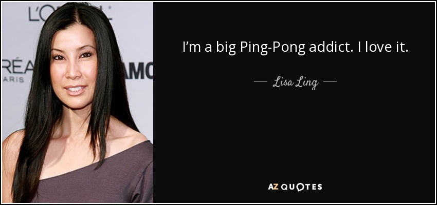 I’m a big Ping-Pong addict. I love it. - Lisa Ling