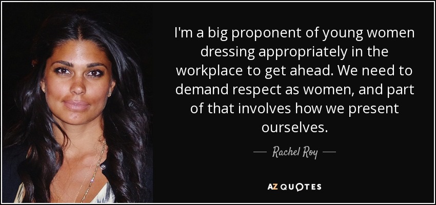 I'm a big proponent of young women dressing appropriately in the workplace to get ahead. We need to demand respect as women, and part of that involves how we present ourselves. - Rachel Roy